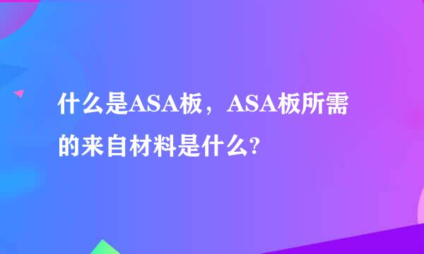 什么是ASA板，ASA板所需的来自材料是什么?