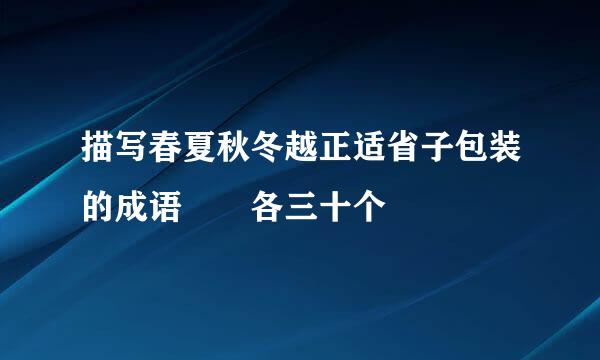 描写春夏秋冬越正适省子包装的成语  各三十个