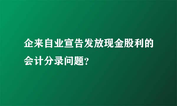 企来自业宣告发放现金股利的会计分录问题？