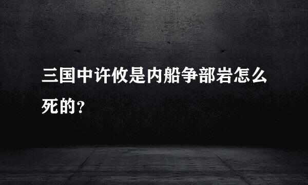 三国中许攸是内船争部岩怎么死的？