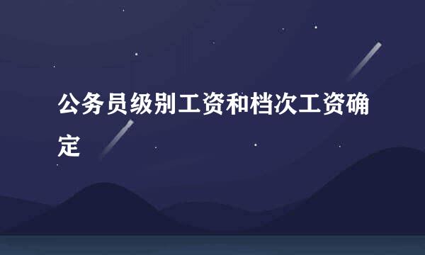 公务员级别工资和档次工资确定