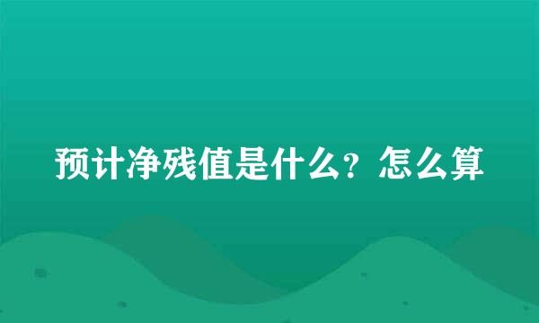 预计净残值是什么？怎么算