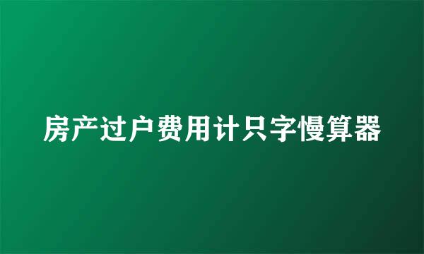 房产过户费用计只字慢算器