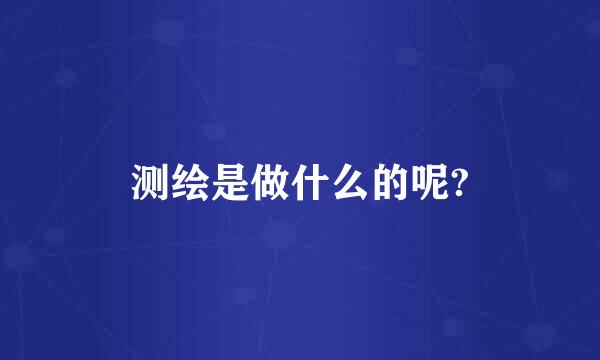 测绘是做什么的呢?