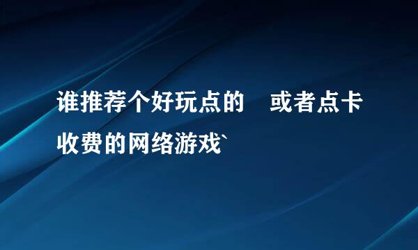 谁推荐个好玩点的 或者点卡收费的网络游戏`