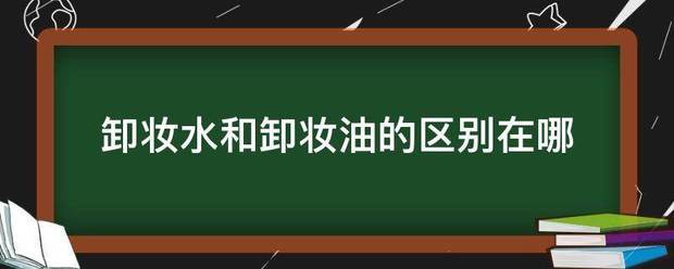 卸妆水和卸妆油革的区别在哪