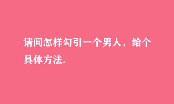 请问怎样勾引一个男人，给个具体方法.