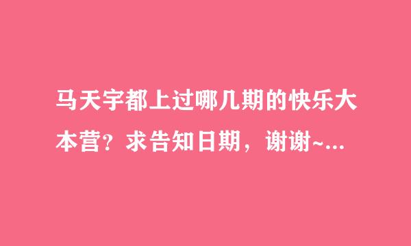 马天宇都上过哪几期的快乐大本营？求告知日期，谢谢~\(≧▽≦)/~