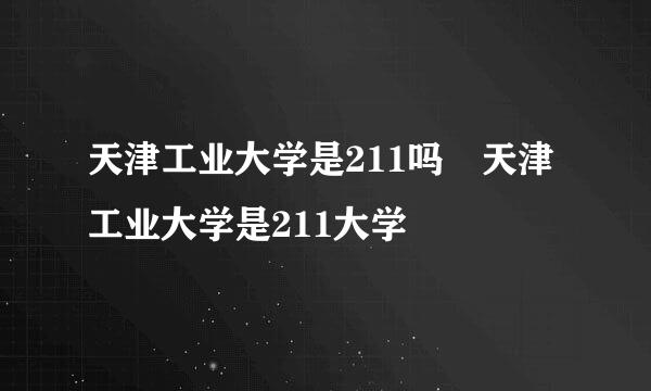 天津工业大学是211吗 天津工业大学是211大学