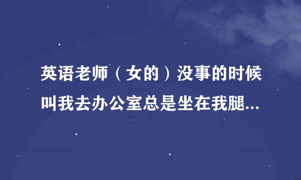 英语老师（女的）没事的时候叫我去办公室总是坐在我腿上是为什么？