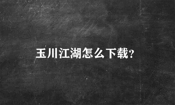 玉川江湖怎么下载？