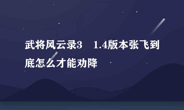 武将风云录3 1.4版本张飞到底怎么才能劝降