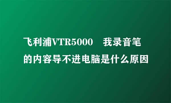 飞利浦VTR5000 我录音笔的内容导不进电脑是什么原因