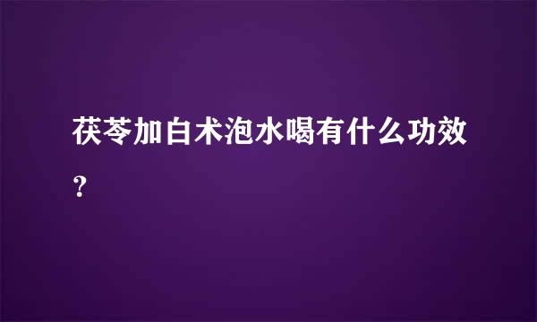 茯苓加白术泡水喝有什么功效？