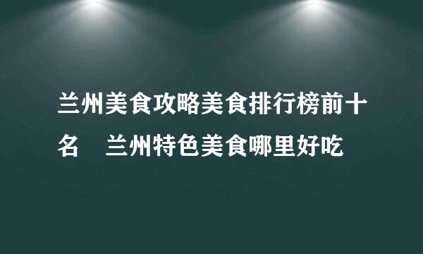 兰州美食攻略美食排行榜前十名 兰州特色美食哪里好吃