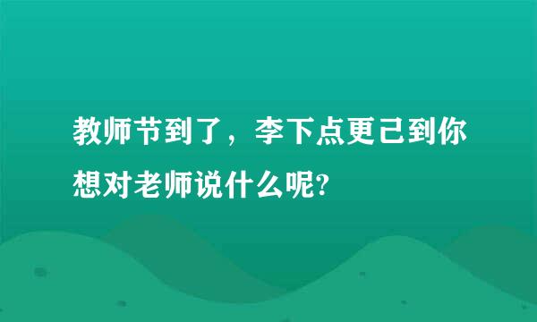 教师节到了，李下点更己到你想对老师说什么呢?