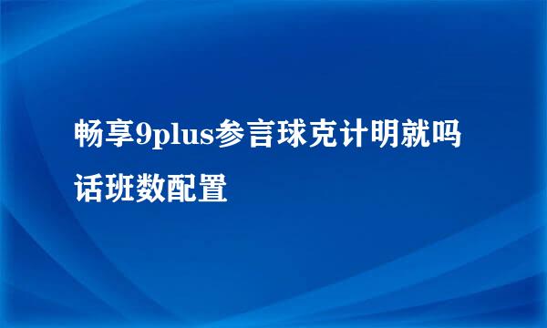 畅享9plus参言球克计明就吗话班数配置