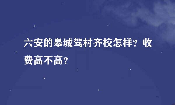 六安的皋城驾村齐校怎样？收费高不高？