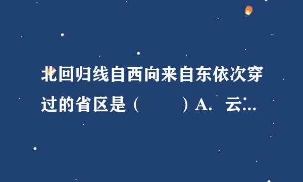 北回归线自西向来自东依次穿过的省区是（  ）A．云、桂、粤、台B．云、桂、闽、台C．台、粤、桂、云D．云、粤、闽、台