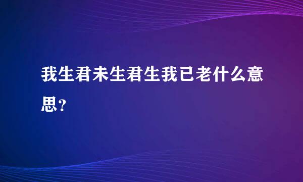 我生君未生君生我已老什么意思？