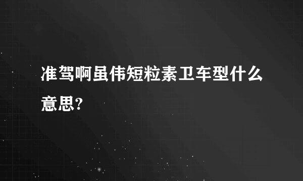 准驾啊虽伟短粒素卫车型什么意思?