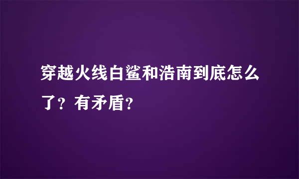 穿越火线白鲨和浩南到底怎么了？有矛盾？