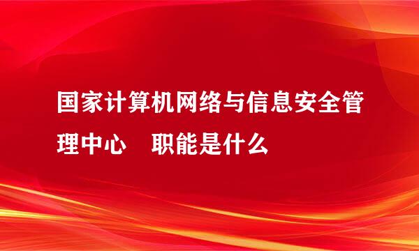 国家计算机网络与信息安全管理中心 职能是什么