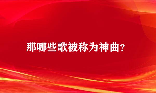 那哪些歌被称为神曲？