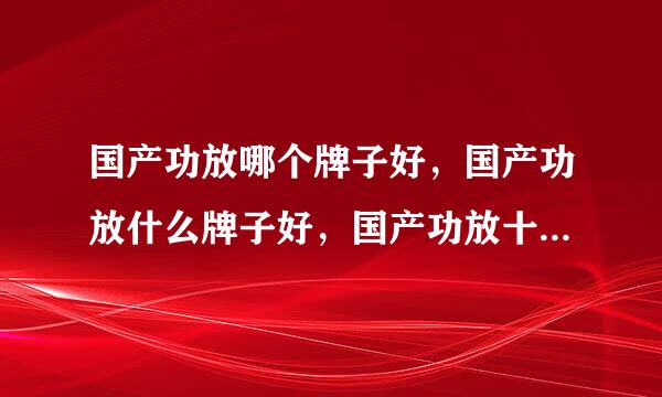 国产功放哪个牌子好，国产功放什么牌子好，国产功放十大品牌排名？国产功放哪几个品牌好