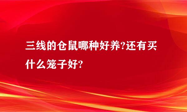 三线的仓鼠哪种好养?还有买什么笼子好?