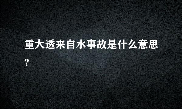 重大透来自水事故是什么意思?