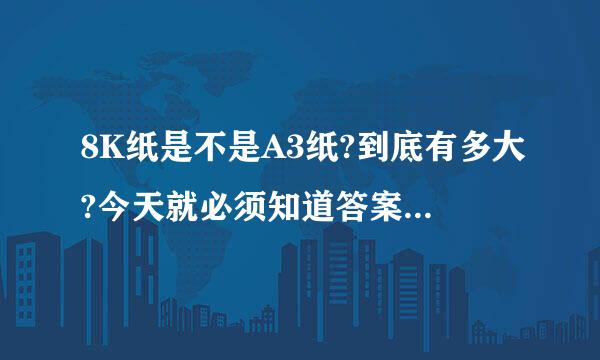 8K纸是不是A3纸?到底有多大?今天就必须知道答案了，拜托了!