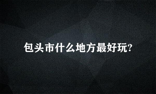 包头市什么地方最好玩?