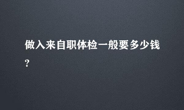 做入来自职体检一般要多少钱?