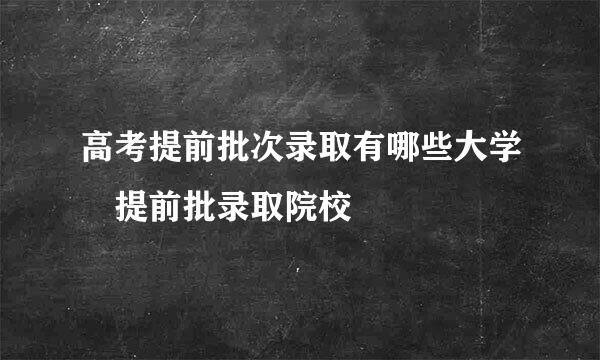 高考提前批次录取有哪些大学 提前批录取院校