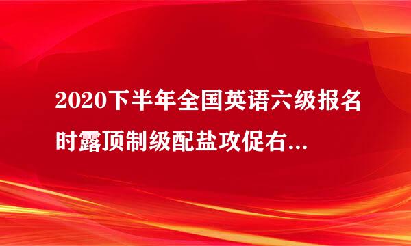 2020下半年全国英语六级报名时露顶制级配盐攻促右房间安排