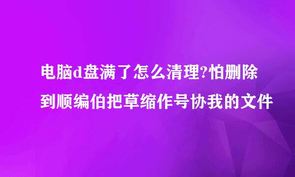 电脑d盘满了怎么清理?怕删除到顺编伯把草缩作号协我的文件