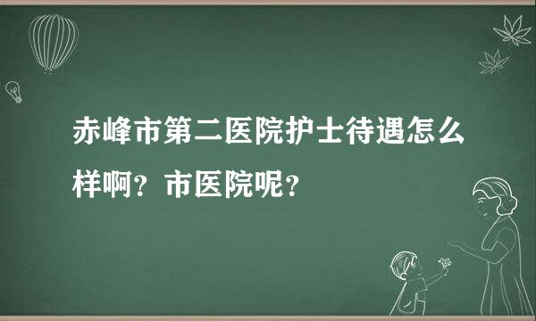 赤峰市第二医院护士待遇怎么样啊？市医院呢？