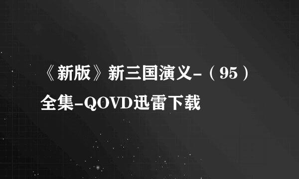 《新版》新三国演义-（95）全集-QOVD迅雷下载