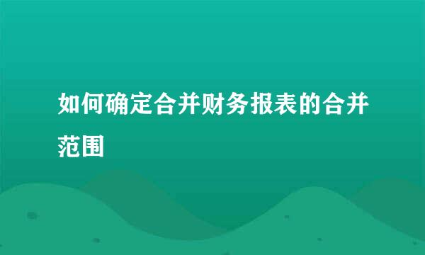 如何确定合并财务报表的合并范围