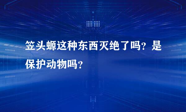 笠头螈这种东西灭绝了吗？是保护动物吗？