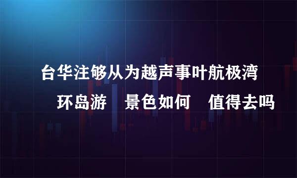 台华注够从为越声事叶航极湾 环岛游 景色如何 值得去吗