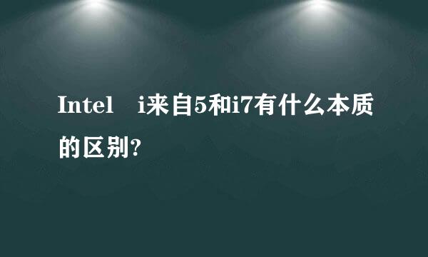 Intel i来自5和i7有什么本质的区别?