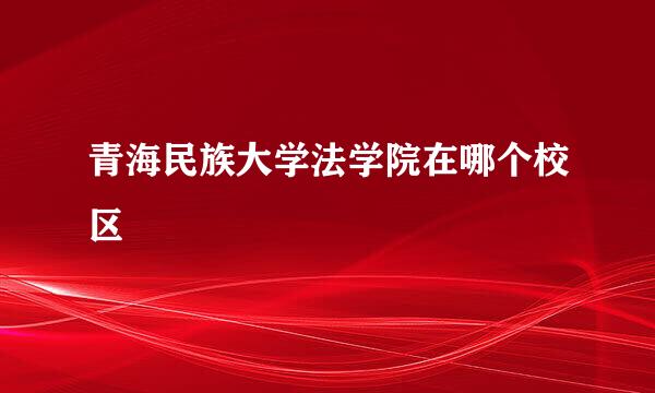 青海民族大学法学院在哪个校区