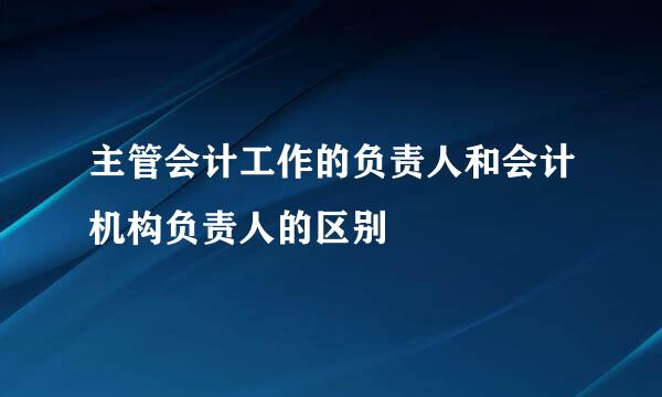 主管会计工作的负责人和会计机构负责人的区别