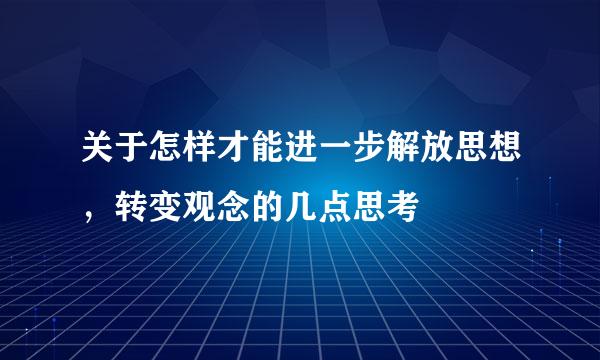 关于怎样才能进一步解放思想，转变观念的几点思考