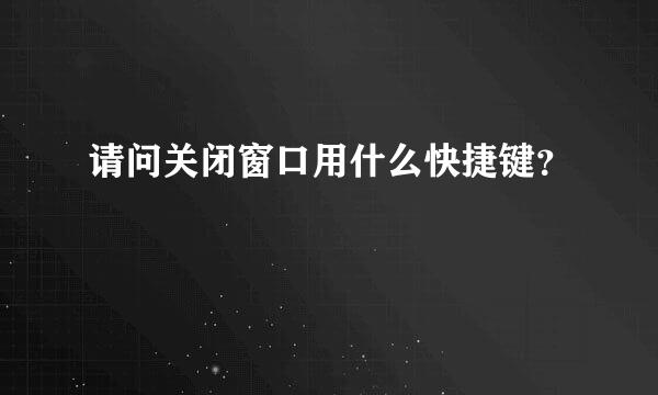 请问关闭窗口用什么快捷键？