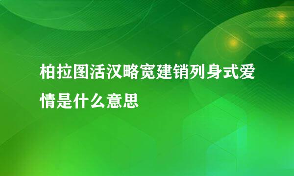 柏拉图活汉略宽建销列身式爱情是什么意思