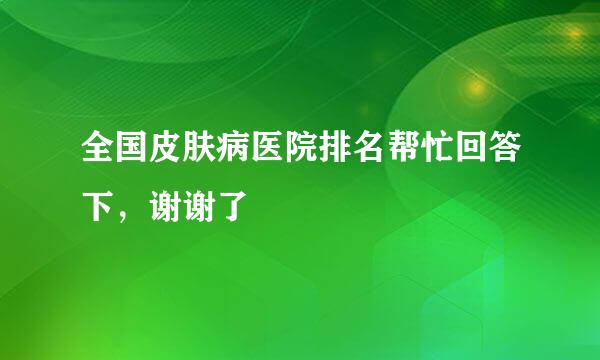 全国皮肤病医院排名帮忙回答下，谢谢了