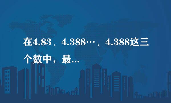 在4.83、4.388…、4.388这三个数中，最大的数是_____，_____...